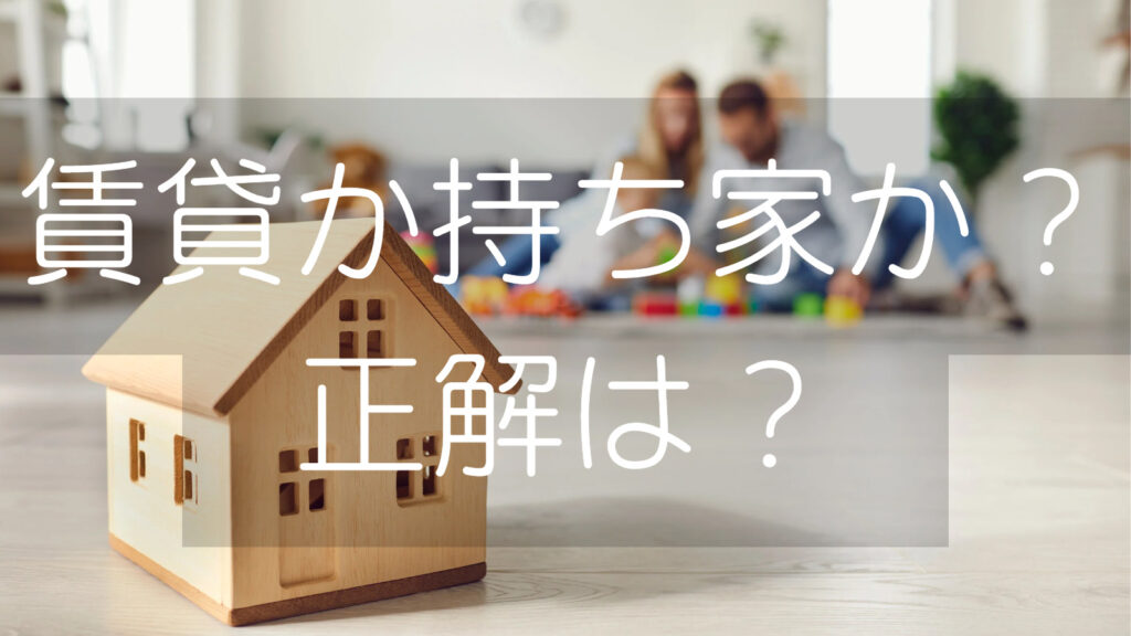 賃貸か持ち家か？正解は？どっちがお得？メリットデメリットでライフスタイルを考える